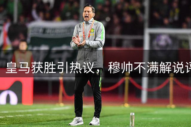 皇马获胜引热议，穆帅不满解说评价